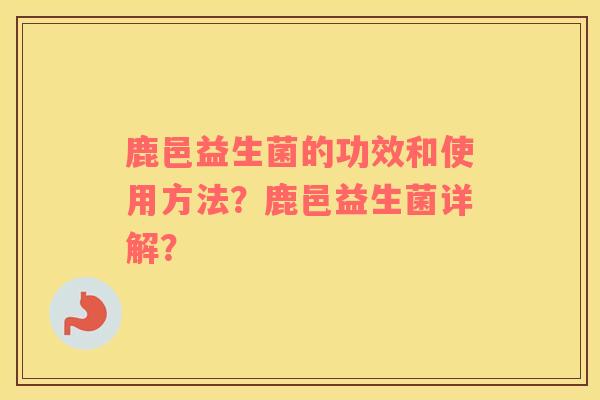 鹿邑益生菌的功效和使用方法？鹿邑益生菌详解？