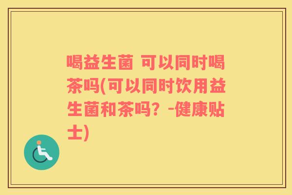 喝益生菌 可以同时喝茶吗(可以同时饮用益生菌和茶吗？-健康贴士)