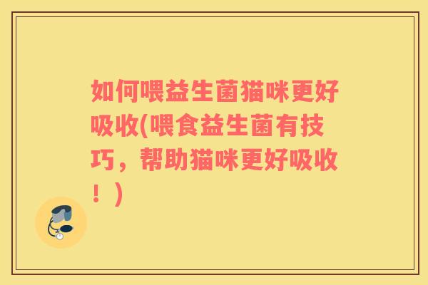 如何喂益生菌猫咪更好吸收(喂食益生菌有技巧，帮助猫咪更好吸收！)