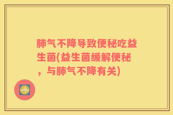 肺气不降导致便秘吃益生菌(益生菌缓解便秘，与肺气不降有关)