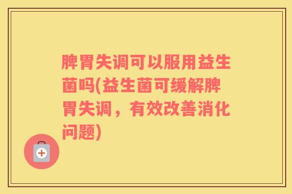 脾胃失调可以服用益生菌吗(益生菌可缓解脾胃失调，有效改善消化问题)