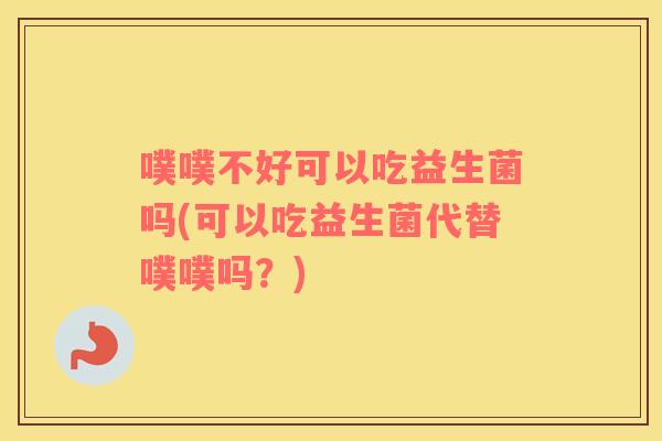 噗噗不好可以吃益生菌吗(可以吃益生菌代替噗噗吗？)