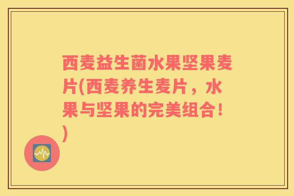 西麦益生菌水果坚果麦片(西麦养生麦片，水果与坚果的完美组合！)