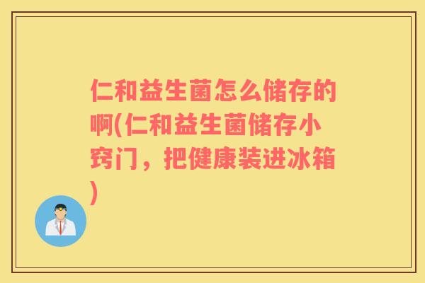 仁和益生菌怎么储存的啊(仁和益生菌储存小窍门，把健康装进冰箱)