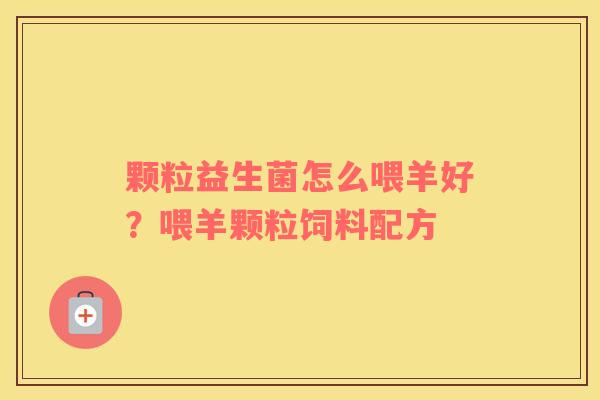 颗粒益生菌怎么喂羊好？喂羊颗粒饲料配方