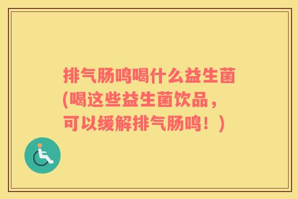 排气肠鸣喝什么益生菌(喝这些益生菌饮品，可以缓解排气肠鸣！)