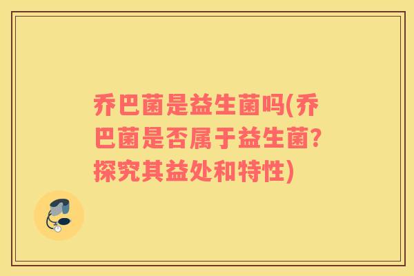 乔巴菌是益生菌吗(乔巴菌是否属于益生菌？探究其益处和特性)
