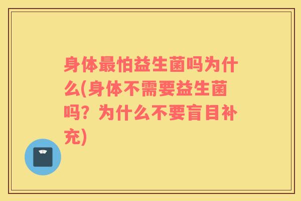 身体最怕益生菌吗为什么(身体不需要益生菌吗？为什么不要盲目补充)