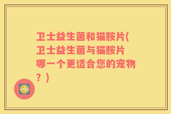 卫士益生菌和猫胺片(卫士益生菌与猫胺片 哪一个更适合您的宠物？)