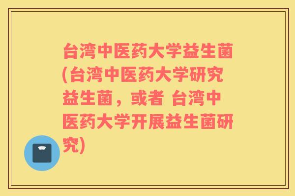 台湾中医药大学益生菌(台湾中医药大学研究益生菌，或者 台湾中医药大学开展益生菌研究)