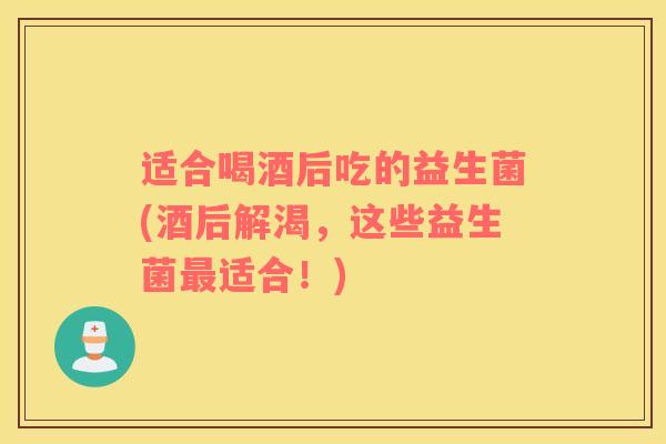适合喝酒后吃的益生菌(酒后解渴，这些益生菌最适合！)