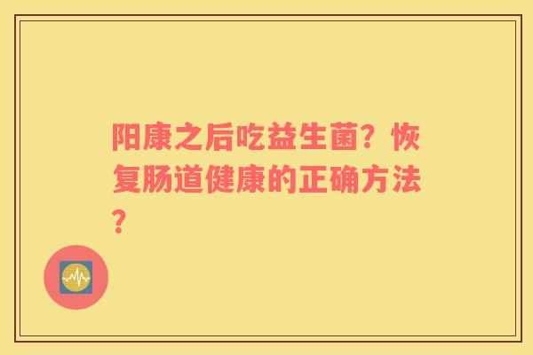 阳康之后吃益生菌？恢复肠道健康的正确方法？