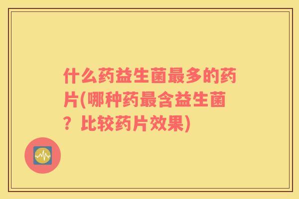 什么药益生菌最多的药片(哪种药最含益生菌？比较药片效果)