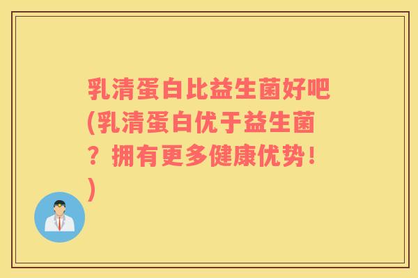 乳清蛋白比益生菌好吧(乳清蛋白优于益生菌？拥有更多健康优势！)