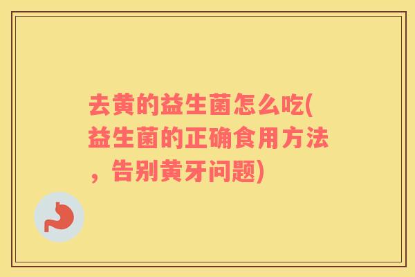 去黄的益生菌怎么吃(益生菌的正确食用方法，告别黄牙问题)