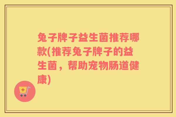 兔子牌子益生菌推荐哪款(推荐兔子牌子的益生菌，帮助宠物肠道健康)