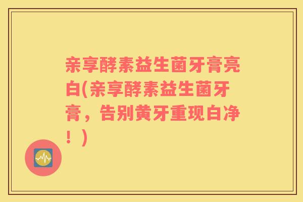 亲享酵素益生菌牙膏亮白(亲享酵素益生菌牙膏，告别黄牙重现白净！)