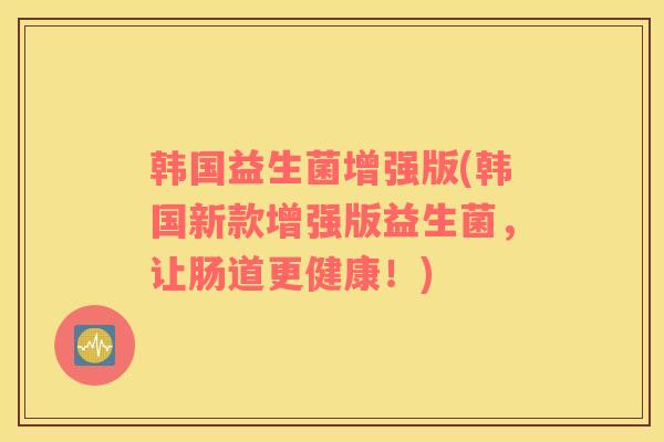 韩国益生菌增强版(韩国新款增强版益生菌，让肠道更健康！)