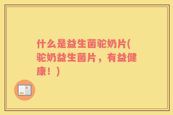什么是益生菌驼奶片(驼奶益生菌片，有益健康！)