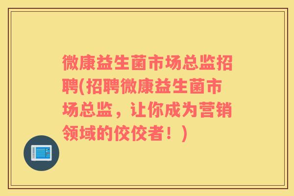 微康益生菌市场总监招聘(招聘微康益生菌市场总监，让你成为营销领域的佼佼者！)