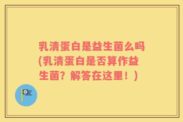 乳清蛋白是益生菌么吗(乳清蛋白是否算作益生菌？解答在这里！)