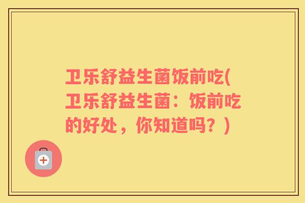 卫乐舒益生菌饭前吃(卫乐舒益生菌：饭前吃的好处，你知道吗？)