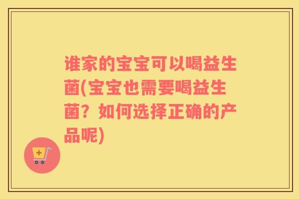 谁家的宝宝可以喝益生菌(宝宝也需要喝益生菌？如何选择正确的产品呢)