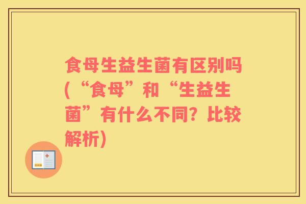 食母生益生菌有区别吗(“食母”和“生益生菌”有什么不同？比较解析)