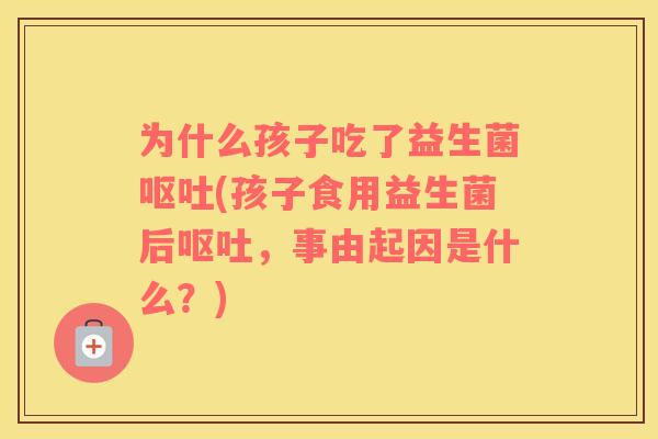 为什么孩子吃了益生菌呕吐(孩子食用益生菌后呕吐，事由起因是什么？)