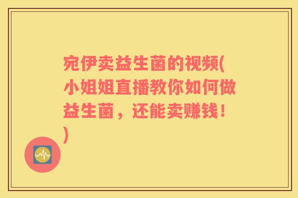 宛伊卖益生菌的视频(小姐姐直播教你如何做益生菌，还能卖赚钱！)