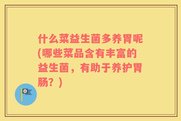 什么菜益生菌多养胃呢(哪些菜品含有丰富的益生菌，有助于养护胃肠？)