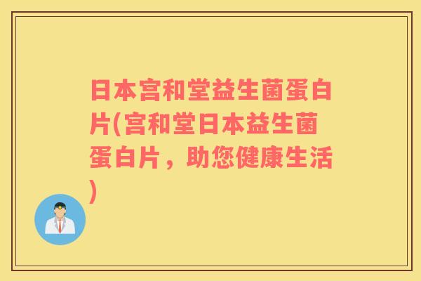 日本宫和堂益生菌蛋白片(宫和堂日本益生菌蛋白片，助您健康生活)