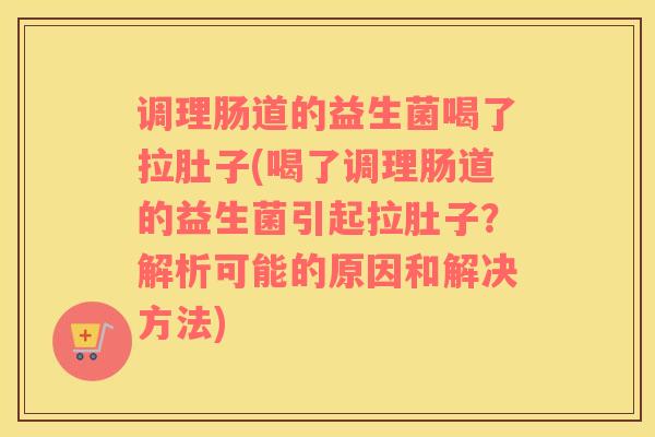 调理肠道的益生菌喝了拉肚子(喝了调理肠道的益生菌引起拉肚子？解析可能的原因和解决方法)