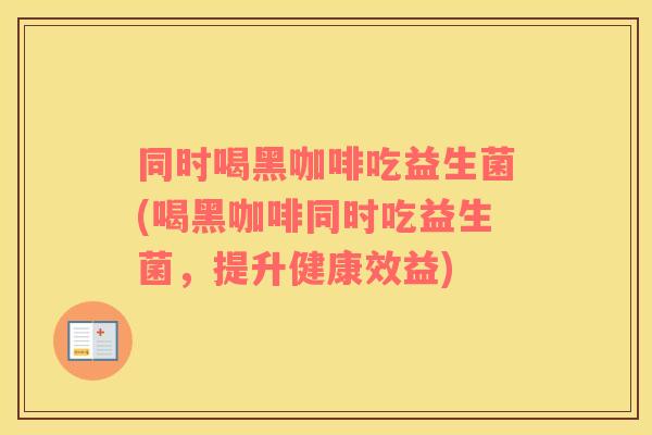 同时喝黑咖啡吃益生菌(喝黑咖啡同时吃益生菌，提升健康效益)