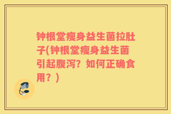 钟根堂瘦身益生菌拉肚子(钟根堂瘦身益生菌引起腹泻？如何正确食用？)