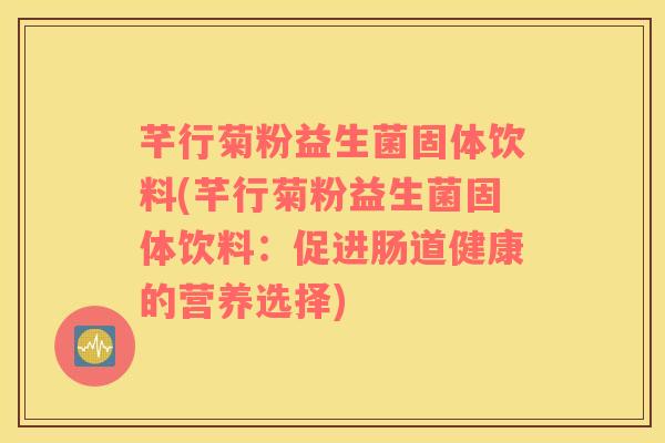 芊行菊粉益生菌固体饮料(芊行菊粉益生菌固体饮料：促进肠道健康的营养选择)