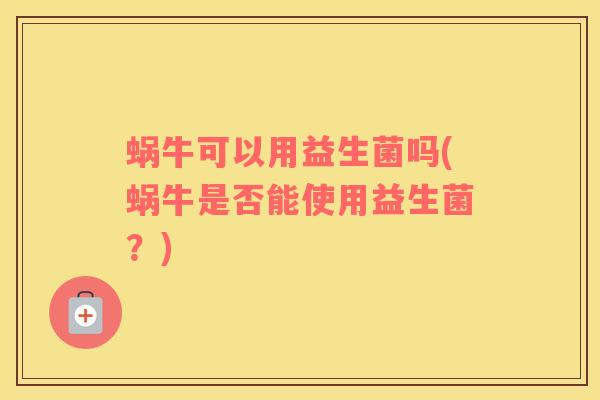 蜗牛可以用益生菌吗(蜗牛是否能使用益生菌？)