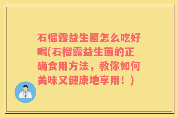 石榴露益生菌怎么吃好喝(石榴露益生菌的正确食用方法，教你如何美味又健康地享用！)