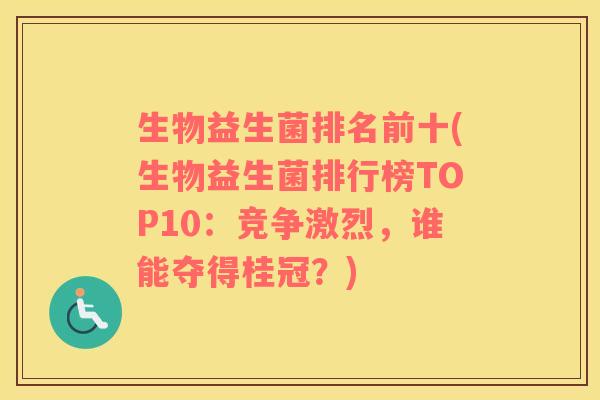 生物益生菌排名前十(生物益生菌排行榜TOP10：竞争激烈，谁能夺得桂冠？)