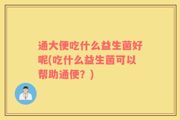 通大便吃什么益生菌好呢(吃什么益生菌可以帮助通便？)