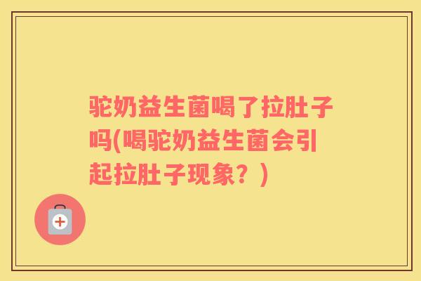 驼奶益生菌喝了拉肚子吗(喝驼奶益生菌会引起拉肚子现象？)