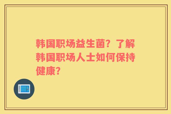 韩国职场益生菌？了解韩国职场人士如何保持健康？