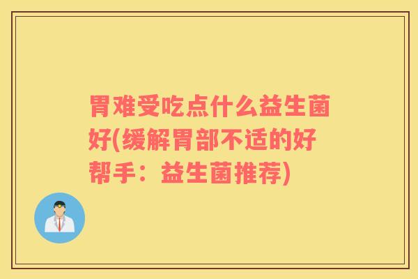 胃难受吃点什么益生菌好(缓解胃部不适的好帮手：益生菌推荐)