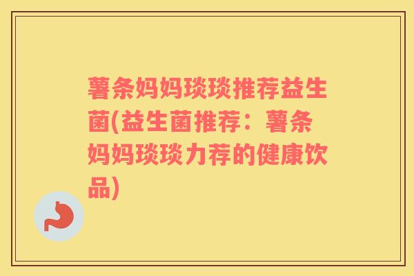 薯条妈妈琰琰推荐益生菌(益生菌推荐：薯条妈妈琰琰力荐的健康饮品)
