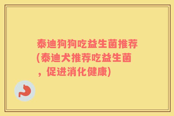 泰迪狗狗吃益生菌推荐(泰迪犬推荐吃益生菌，促进消化健康)