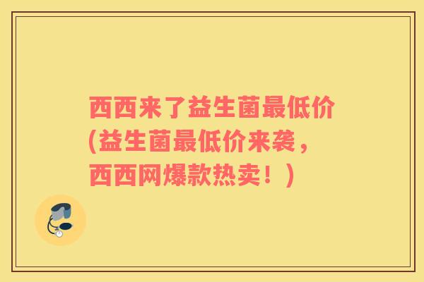 西西来了益生菌最低价(益生菌最低价来袭，西西网爆款热卖！)