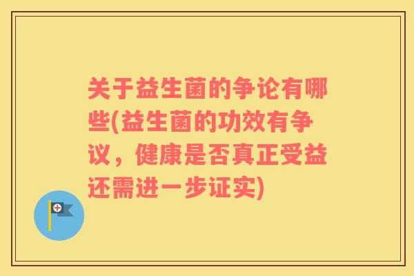 关于益生菌的争论有哪些(益生菌的功效有争议，健康是否真正受益还需进一步证实)