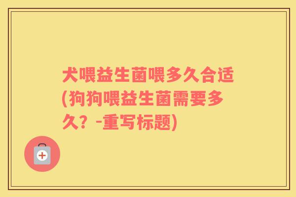 犬喂益生菌喂多久合适(狗狗喂益生菌需要多久？-重写标题)