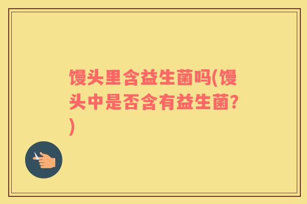 馒头里含益生菌吗(馒头中是否含有益生菌？)