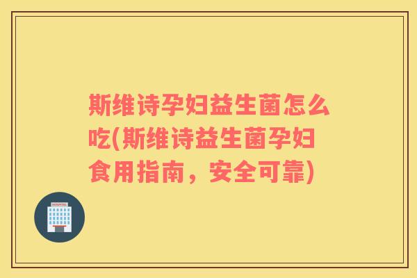 斯维诗孕妇益生菌怎么吃(斯维诗益生菌孕妇食用指南，安全可靠)